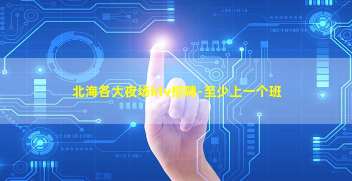 北海各大夜场ktv招聘-至少上一个班